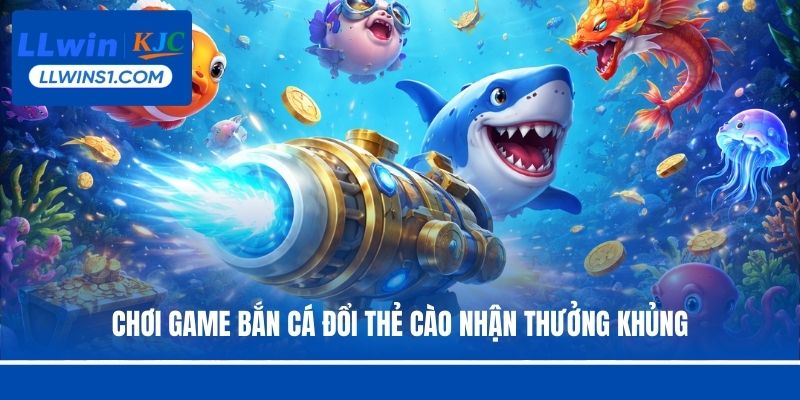 Chơi game bắn cá đổi thẻ cào nhận thưởng khủng